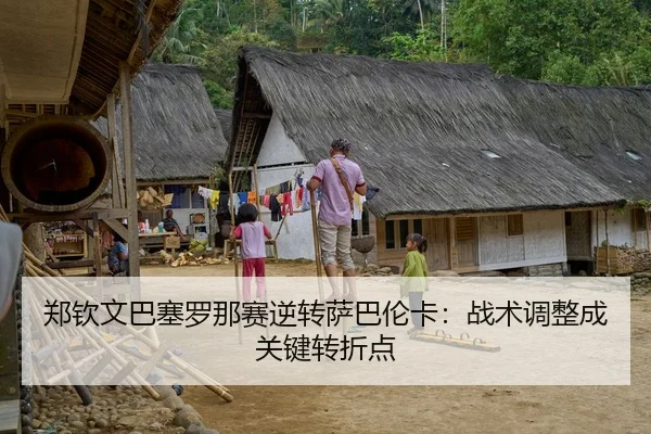 郑钦文巴塞罗那赛逆转萨巴伦卡：战术调整成关键转折点