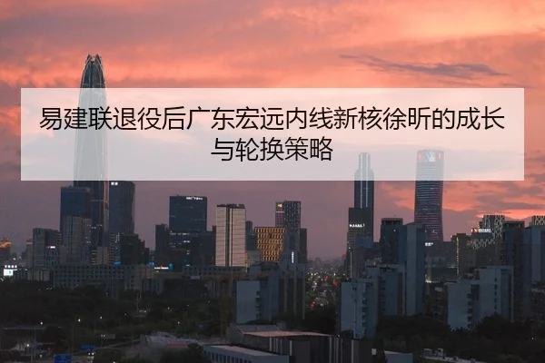 易建联退役后广东宏远内线新核徐昕的成长与轮换策略