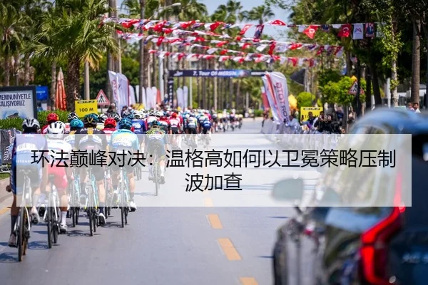 环法巅峰对决：温格高如何以卫冕策略压制波加查