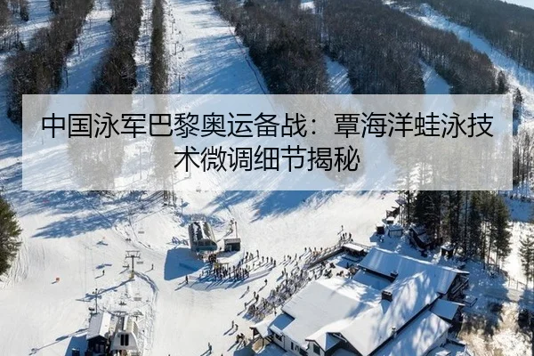 中国泳军巴黎奥运备战：覃海洋蛙泳技术微调细节揭秘