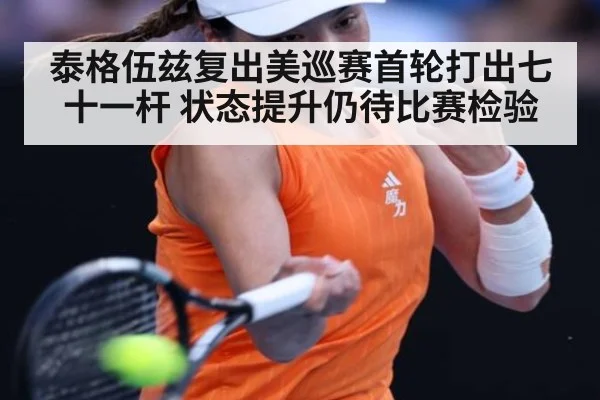 泰格伍兹复出美巡赛首轮打出七十一杆 状态提升仍待比赛检验