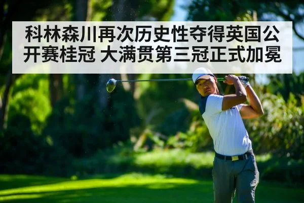 科林森川再次历史性夺得英国公开赛桂冠 大满贯第三冠正式加冕