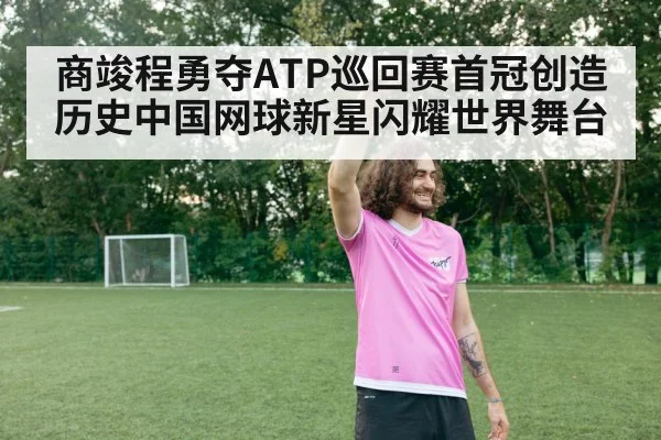 商竣程勇夺ATP巡回赛首冠创造历史中国网球新星闪耀世界舞台