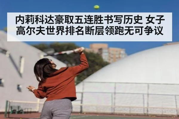 内莉科达豪取五连胜书写历史 女子高尔夫世界排名断层领跑无可争议